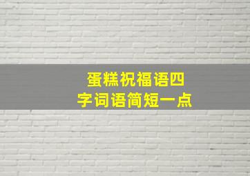 蛋糕祝福语四字词语简短一点