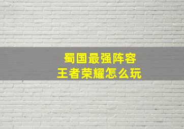 蜀国最强阵容王者荣耀怎么玩