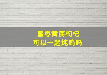 蜜枣黄芪枸杞可以一起炖鸡吗