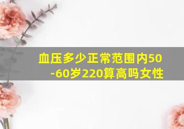 血压多少正常范围内50-60岁220算高吗女性