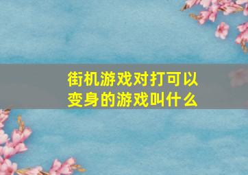 街机游戏对打可以变身的游戏叫什么