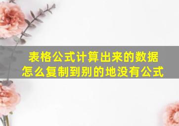 表格公式计算出来的数据怎么复制到别的地没有公式