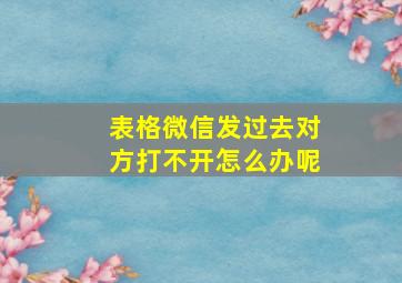 表格微信发过去对方打不开怎么办呢