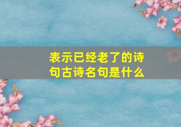 表示已经老了的诗句古诗名句是什么