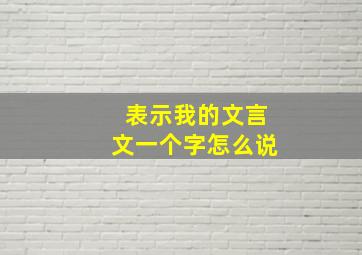 表示我的文言文一个字怎么说