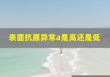 表面抗原异常a是高还是低