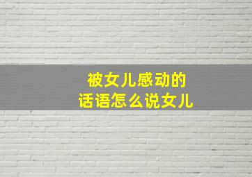 被女儿感动的话语怎么说女儿