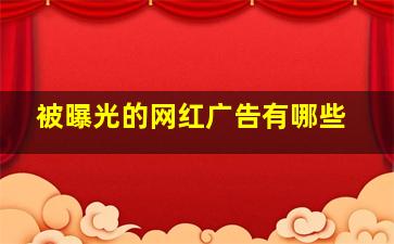 被曝光的网红广告有哪些