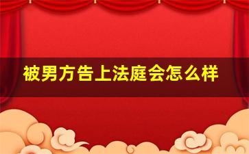 被男方告上法庭会怎么样