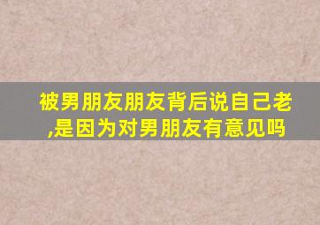 被男朋友朋友背后说自己老,是因为对男朋友有意见吗