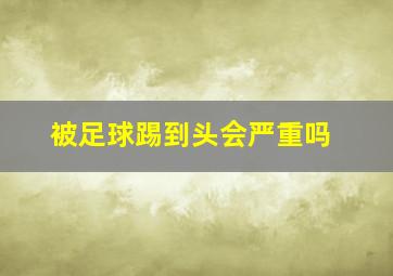 被足球踢到头会严重吗