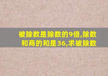 被除数是除数的9倍,除数和商的和是36,求被除数