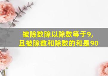 被除数除以除数等于9,且被除数和除数的和是90