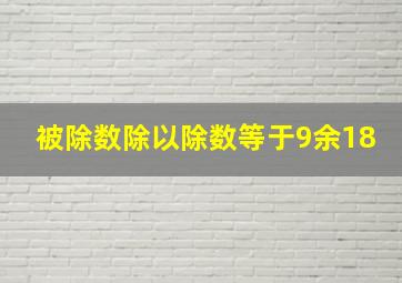 被除数除以除数等于9余18