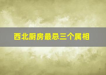 西北厨房最忌三个属相