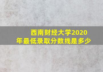 西南财经大学2020年最低录取分数线是多少