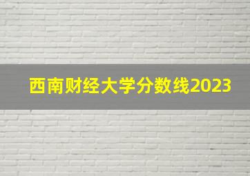 西南财经大学分数线2023