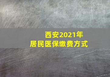 西安2021年居民医保缴费方式