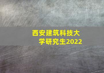 西安建筑科技大学研究生2022