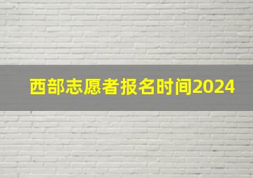 西部志愿者报名时间2024