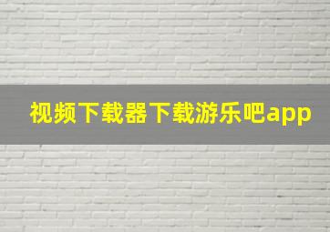 视频下载器下载游乐吧app