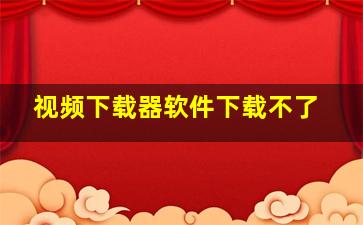 视频下载器软件下载不了