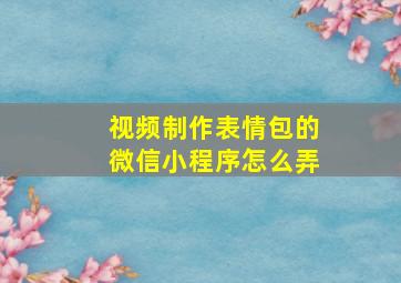 视频制作表情包的微信小程序怎么弄