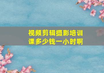 视频剪辑摄影培训课多少钱一小时啊