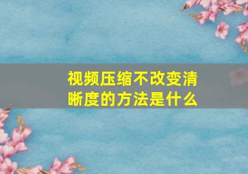 视频压缩不改变清晰度的方法是什么