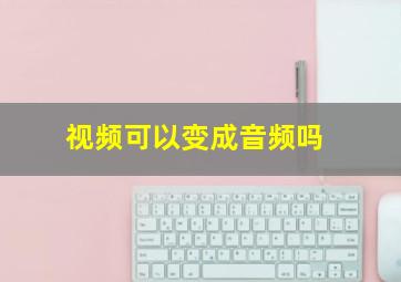 视频可以变成音频吗