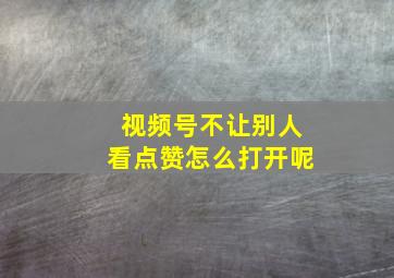 视频号不让别人看点赞怎么打开呢