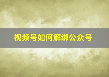 视频号如何解绑公众号