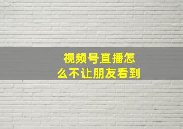 视频号直播怎么不让朋友看到