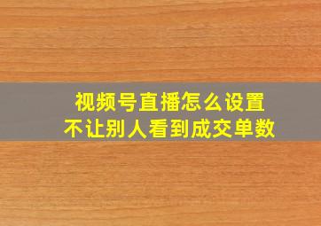 视频号直播怎么设置不让别人看到成交单数