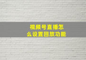 视频号直播怎么设置回放功能