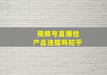 视频号直播挂产品违规吗知乎