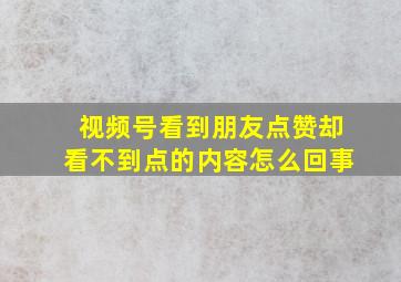 视频号看到朋友点赞却看不到点的内容怎么回事