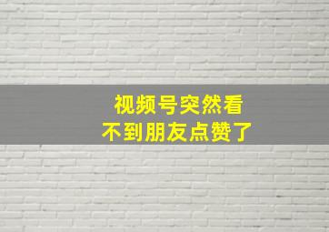 视频号突然看不到朋友点赞了