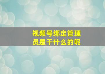 视频号绑定管理员是干什么的呢