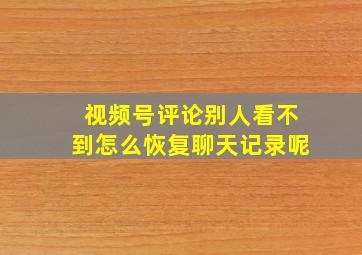 视频号评论别人看不到怎么恢复聊天记录呢