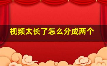 视频太长了怎么分成两个