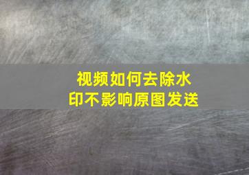 视频如何去除水印不影响原图发送