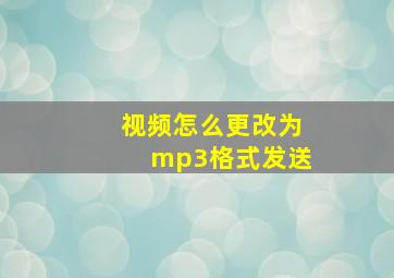 视频怎么更改为mp3格式发送