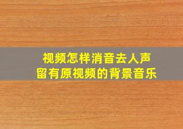 视频怎样消音去人声留有原视频的背景音乐