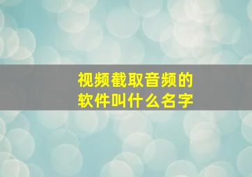 视频截取音频的软件叫什么名字