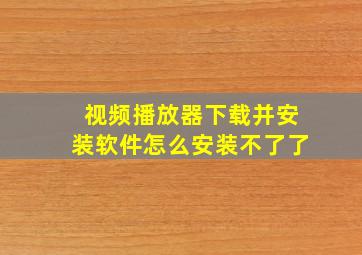 视频播放器下载并安装软件怎么安装不了了