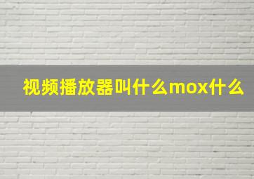 视频播放器叫什么mox什么