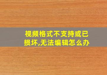 视频格式不支持或已损坏,无法编辑怎么办