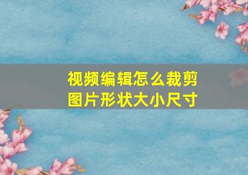 视频编辑怎么裁剪图片形状大小尺寸