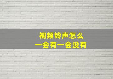 视频铃声怎么一会有一会没有